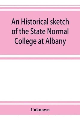 bokomslag An historical sketch of the State Normal College at Albany, New York and a history of its graduates for fifty years, 1844-1894