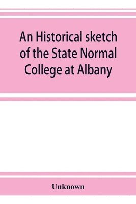 bokomslag historical sketch of the State Normal College at Albany, New York and a history of its graduates for fifty years, 1844-1894