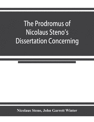 The prodromus of Nicolaus Steno's dissertation concerning a solid body enclosed by process of nature within a solid; an English version with an introduction and explanatory notes 1