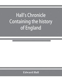 bokomslag Hall's chronicle; containing the history of England, during the reign of Henry the Fourth, and the succeeding monarchs, to the end of the reign of Henry the Eighth, in which are particularly