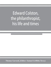 bokomslag Edward Colston, the philanthropist, his life and times; including a Memoir of his father; the result of a laborious investigation into the archives of the city