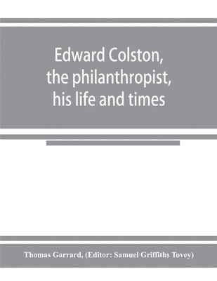 Edward Colston, the philanthropist, his life and times; including a Memoir of his father; the result of a laborious investigation into the archives of the city