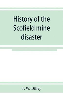 History of the Scofield mine disaster. A concise account of the incidents and scenes that took place at Scofield, Utah, May 1, 1900. When mine Number four exploded, killing 200 men 1