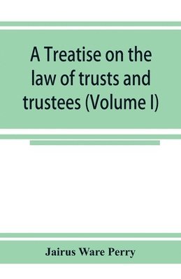 A treatise on the law of trusts and trustees (Volume I) 1