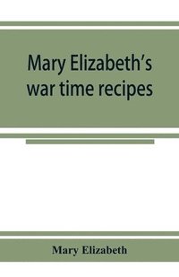 bokomslag Mary Elizabeth's war time recipes; Containing Many Simple but excellent recipes. For Wheatless cakes and Bread, Meatless Dishes, Sugarless Candies, Delicious War Time desserts, and many other