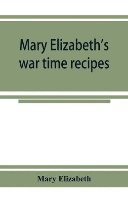 bokomslag Mary Elizabeth's war time recipes; Containing Many Simple but excellent recipes. For Wheatless cakes and Bread, Meatless Dishes, Sugarless Candies, Delicious War Time desserts, and many other