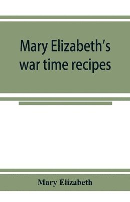 Mary Elizabeth - Mary Elizabeth's war time recipes; Containing Many Simple but excellent recipes. For Wheatless cakes and Bread, Meatless Dishes, Sugarless Candies, Delicious War Time desserts, and many other delectable "Economy" Dishes, Häftad