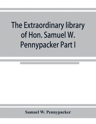 The extraordinary library of Hon. Samuel W. Pennypacker Part I 1