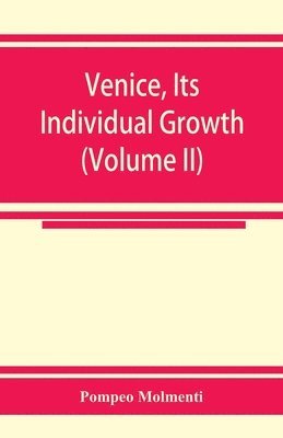 Venice, its individual growth from the earliest beginnings to the fall of the republic Part I- The Middle Ages (Volume II) 1