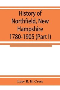 bokomslag History of Northfield, New Hampshire 1780-1905. In two parts with many biographical sketches and portraits also pictures of public buildings and private residences (Part I)