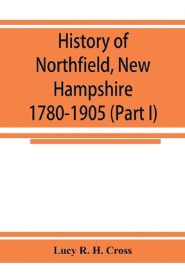 bokomslag History of Northfield, New Hampshire 1780-1905. In two parts with many biographical sketches and portraits also pictures of public buildings and private residences (Part I)