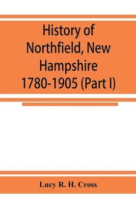 bokomslag History of Northfield, New Hampshire 1780-1905. In two parts with many biographical sketches and portraits also pictures of public buildings and private residences (Part I)