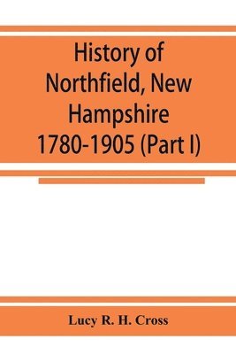 History of Northfield, New Hampshire 1780-1905. In two parts with many biographical sketches and portraits also pictures of public buildings and private residences (Part I) 1