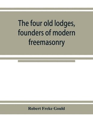 bokomslag The four old lodges, founders of modern freemasonry, and their descendants. A record of the progress of the craft in England and of the career of every regular lodge down to the union of 1813. With