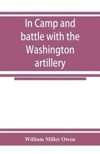 bokomslag In camp and battle with the Washington artillery of New Orleans. A narrative of events during the late civil war from Bull run to Appomattox and Spanish fort
