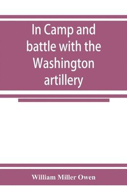 bokomslag In camp and battle with the Washington artillery of New Orleans. A narrative of events during the late civil war from Bull run to Appomattox and Spanish fort