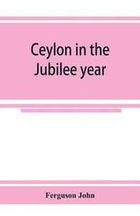 bokomslag Ceylon in the Jubilee year; With An Account of the progress made since 1803, and of the present condition of its agricultural and Commercial Enterprises