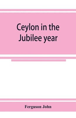 bokomslag Ceylon in the Jubilee year; With An Account of the progress made since 1803, and of the present condition of its agricultural and Commercial Enterprises