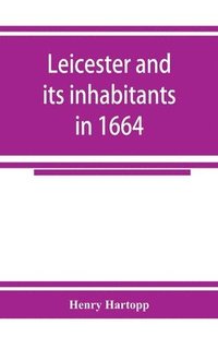 bokomslag Leicester and its inhabitants in 1664. Being a transcript of the original hearth tax returns for the several wards and suburbs of Leicester for Michaelmas, 1664