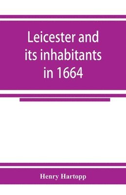 bokomslag Leicester and its inhabitants in 1664. Being a transcript of the original hearth tax returns for the several wards and suburbs of Leicester for Michaelmas, 1664