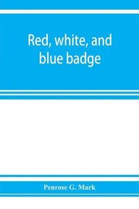 bokomslag Red, white, and blue badge, Pennsylvania veteran volunteers. A history of the 93rd regiment, known as the &quot;Lebanon infantry&quot; and &quot;One of the 300 fighting regiments&quot; from September