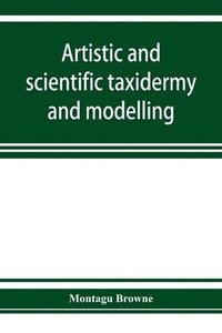 bokomslag Artistic and scientific taxidermy and modelling; a manual of instruction in the methods of preserving and reproducing the correct form of all natural objects, including a chapter on the modelling o...