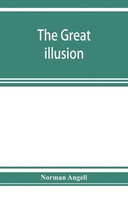 Norman Angell - great illusion; A Study of the Relation of Military Power to National Advantage, Häftad