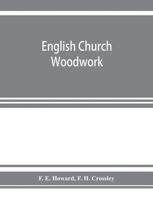 English church woodwork; a study in craftsmanship during the Mediaeval period A.D. 1250-1550 1