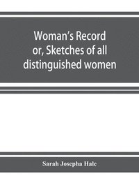 bokomslag Woman's record; or, Sketches of all distinguished women, from 'the beginning' till A.D. 1850. Arranged in four eras. With selections from female writers of every age