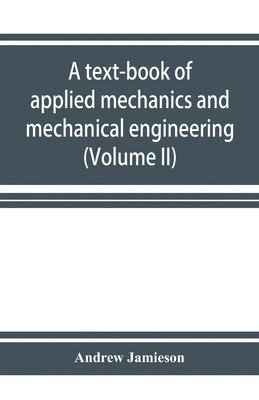 text-book of applied mechanics and mechanical engineering. Specially Arranged for the use of Engineers Qualifying for the Institution of civil Engineers, The Diplomas and Degrees of Technical Colleges and Universities, Advanced Science Certificates of Brit