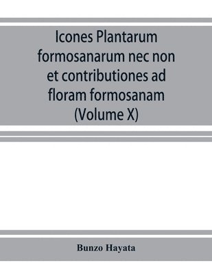 Icones plantarum formosanarum nec non et contributiones ad floram formosanam; or, Icones of the plants of Formosa, and materials for a flora of the island, based on a study of the collections of the Botanical survey of the Government of Formosa (Volume X)