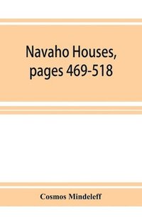 bokomslag Navaho Houses, pages 469-518, Seventeenth Annual Report of the Bureau of Ethnology to the Secretary of the Smithsonian Institution, 1895-1896, Government Printing Office, Washington, 1898