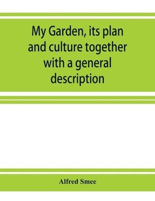 Alfred Smee - My garden, its plan and culture together with a general description of its geology, botany, and natural history, Häftad