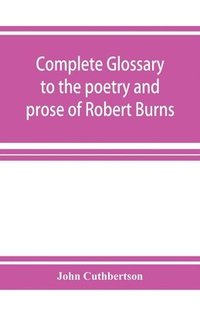bokomslag Complete glossary to the poetry and prose of Robert Burns. With upwards of three thousand illustrations from English authors