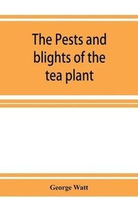 bokomslag The pests and blights of the tea plant being a report of investigations conducted in Assam and to some extent also in Kangra by George Watt