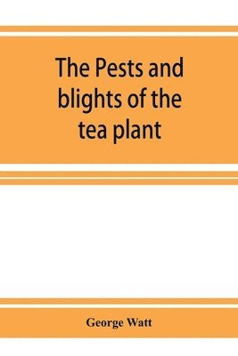 pests and blights of the tea plant being a report of investigations conducted in Assam and to some extent also in Kangra by George Watt