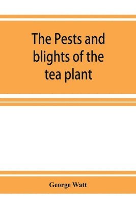 The pests and blights of the tea plant being a report of investigations conducted in Assam and to some extent also in Kangra by George Watt 1