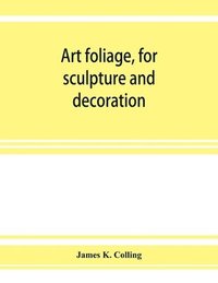 bokomslag Art foliage, for sculpture and decoration; with an analysis of geometric form, and studies from nature, of buds, leaves, flowers, and fruit