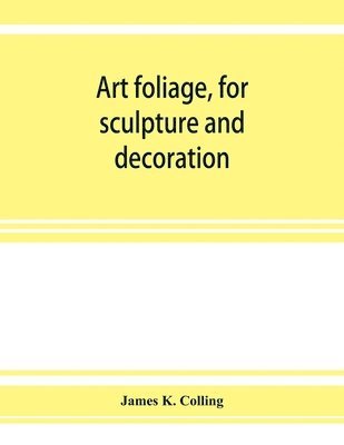 Art foliage, for sculpture and decoration; with an analysis of geometric form, and studies from nature, of buds, leaves, flowers, and fruit 1