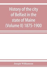 bokomslag History of the city of Belfast in the state of Maine (Volume II) 1875-1900