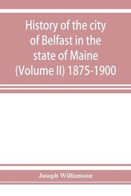 History of the city of Belfast in the state of Maine (Volume II) 1875-1900 1