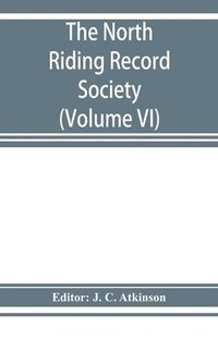 bokomslag The North Riding Record Society for the Publication of Original Documents relating to the North Riding of the County of York (Volume VI) Quarter sessions records