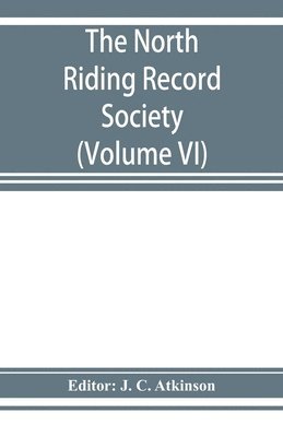 J C Atkinson, J. C. Atkinson - North Riding Record Society for the Publication of Original Documents relating to the North Riding of the County of York (Volume VI) Quarter sessions records, Häftad