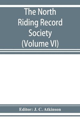 The North Riding Record Society for the Publication of Original Documents relating to the North Riding of the County of York (Volume VI) Quarter sessions records 1