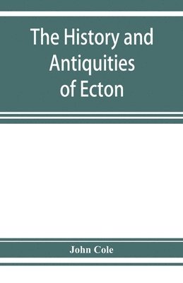 bokomslag history and antiquities of Ecton, in the county of Northampton, (England)