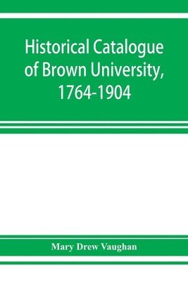 bokomslag Historical catalogue of Brown University, 1764-1904