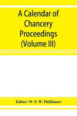 A calendar of chancery proceedings. Bills and answers filed in the reign of King Charles the First (Volume III) 1