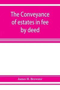 bokomslag The conveyance of estates in fee by deed; being a statement of the principles of law involved in the drafting and interpreting of deeds of conveyance and in the examination of title to real property