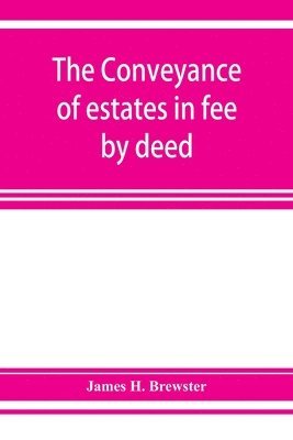 bokomslag The conveyance of estates in fee by deed; being a statement of the principles of law involved in the drafting and interpreting of deeds of conveyance and in the examination of title to real property