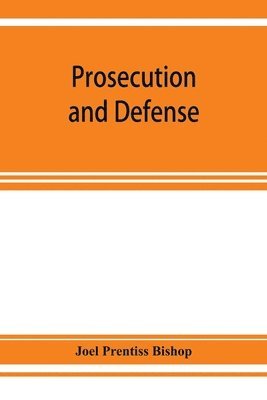 bokomslag Prosecution and defense; practical directions and forms for the grand-jury room, trial court, and court of appeal in criminal causes, with full citations of precedents from the reports and other books